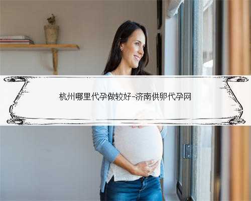 杭州哪里代孕做较好-济南供卵代孕网