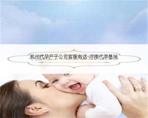杭州代孕产子公司客服电话-济南代孕基地